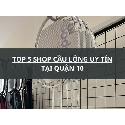 TOP 5 SHOP CẦU LÔNG UY TÍN TẠI QUẬN 10